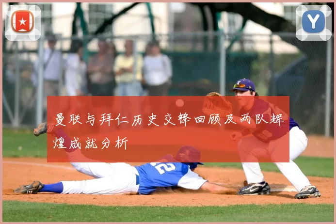 曼联与拜仁历史交锋回顾及两队辉煌成就分析
