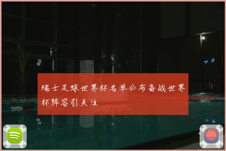 瑞士足球世界杯名单公布备战世界杯阵容引关注