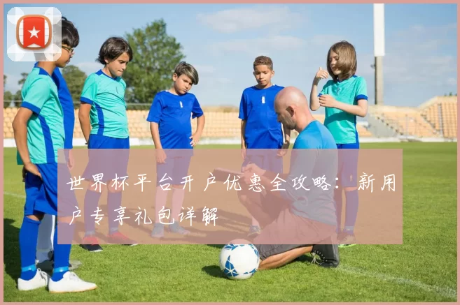 世界杯平台开户优惠全攻略：新用户专享礼包详解