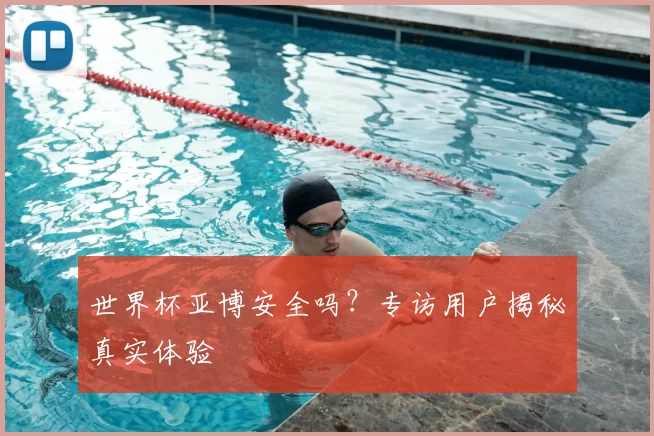 世界杯亚博安全吗？专访用户揭秘真实体验