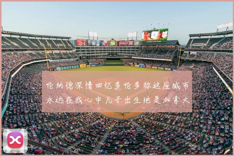 伦纳德深情回忆多伦多称这座城市永远在我心中儿子出生地是加拿大