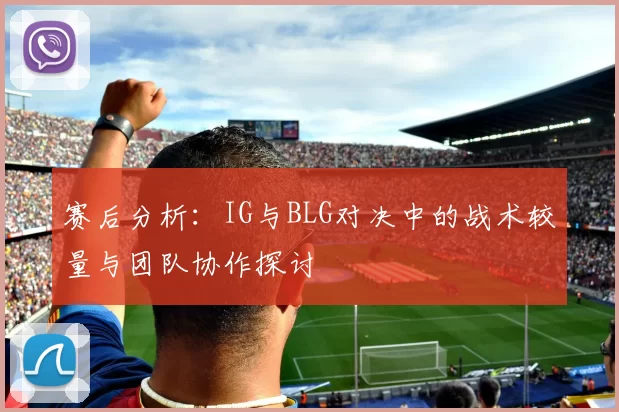 赛后分析:IG与BLG对决中的战术较量与团队协作探讨