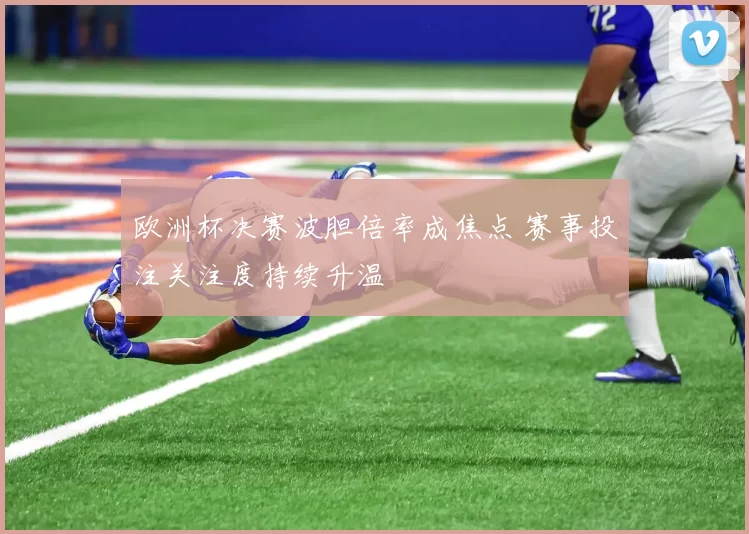 欧洲杯决赛波胆倍率成焦点 赛事投注关注度持续升温