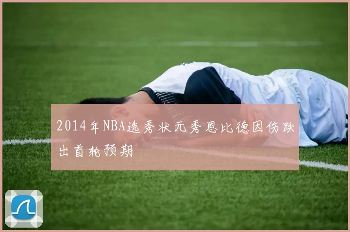 2014年NBA选秀状元秀恩比德因伤跌出首轮预期