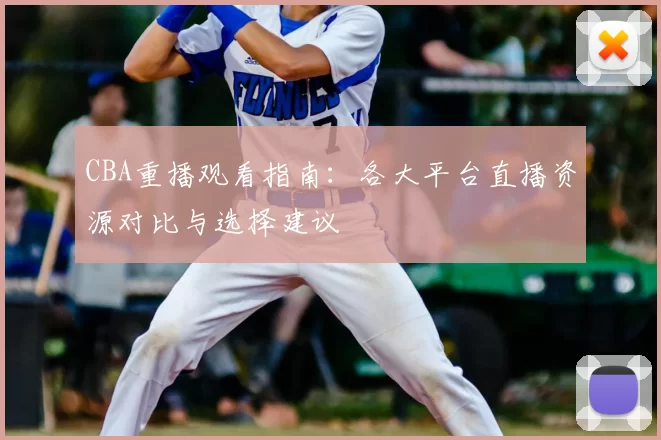 CBA重播观看指南：各大平台直播资源对比与选择建议