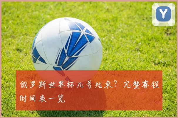 俄罗斯世界杯几号结束？完整赛程时间表一览