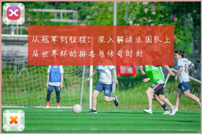 从冠军到征程：深入解读法国队上届世界杯的排名与传奇时刻
