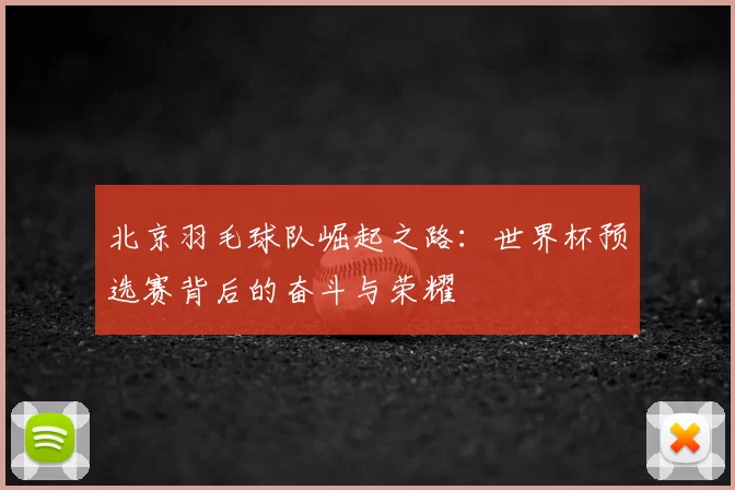 北京羽毛球队崛起之路：世界杯预选赛背后的奋斗与荣耀
