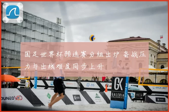 国足世界杯预选赛分组出炉 备战压力与出线难度同步上升