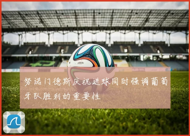 努诺门德斯庆祝进球同时强调葡萄牙队胜利的重要性