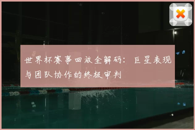 世界杯赛事回放全解码：巨星表现与团队协作的终极审判