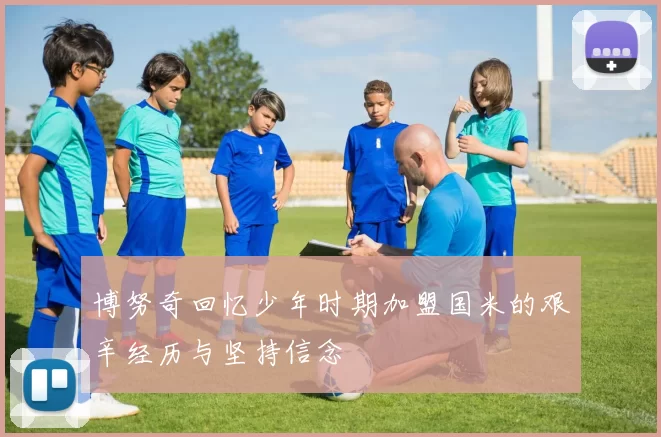 博努奇回忆少年时期加盟国米的艰辛经历与坚持信念