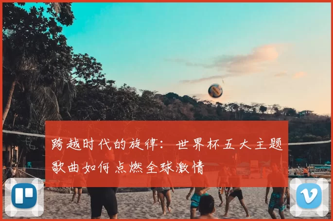 跨越时代的旋律:世界杯五大主题歌曲如何点燃全球激情