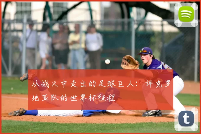 从战火中走出的足球巨人：评克罗地亚队的世界杯征程
