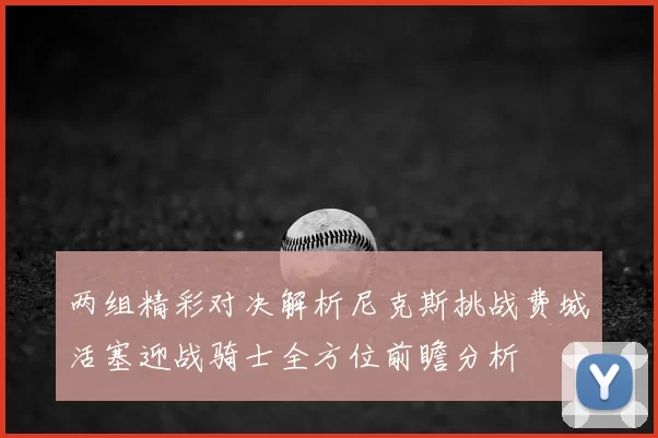 两组精彩对决解析尼克斯挑战费城活塞迎战骑士全方位前瞻分析