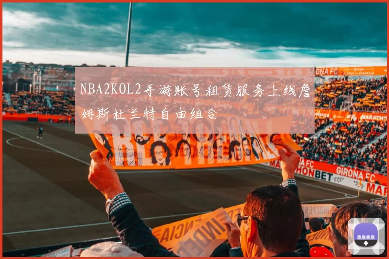 NBA2KOL2手游账号租赁服务上线詹姆斯杜兰特自由组合