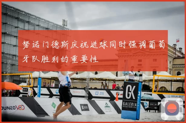 努诺门德斯庆祝进球同时强调葡萄牙队胜利的重要性