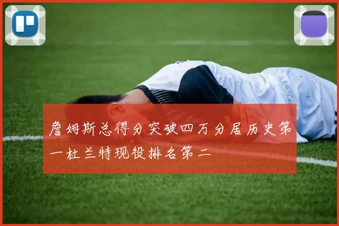 詹姆斯总得分突破四万分居历史第一杜兰特现役排名第二
