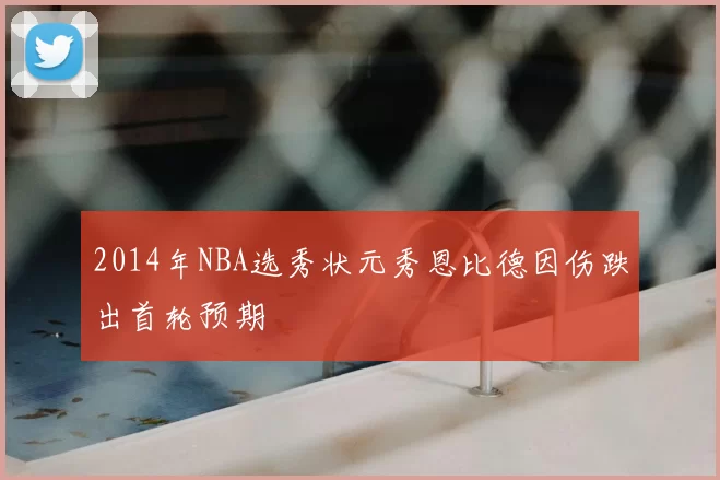 2014年NBA选秀状元秀恩比德因伤跌出首轮预期