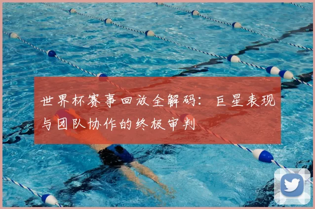 世界杯赛事回放全解码：巨星表现与团队协作的终极审判