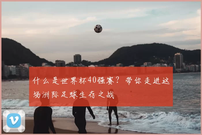 什么是世界杯40强赛?带你走进这场洲际足球生存之战