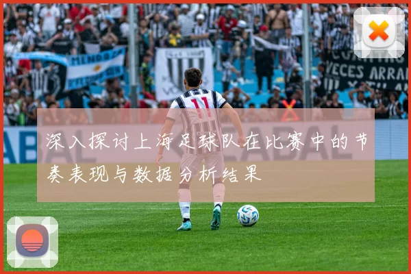 深入探讨上海足球队在比赛中的节奏表现与数据分析结果