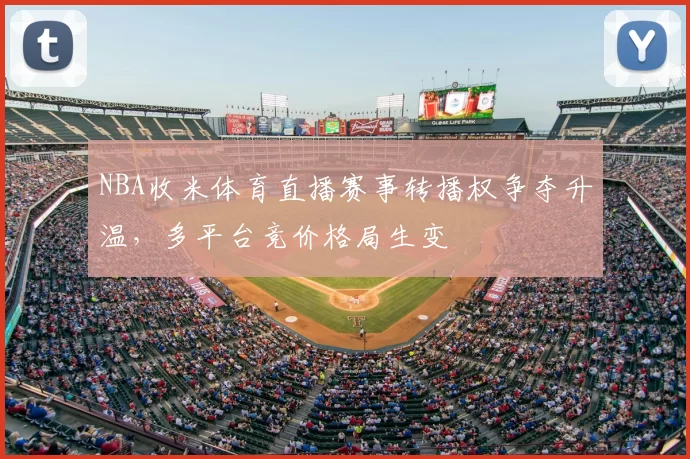 NBA收米体育直播赛事转播权争夺升温,多平台竞价格局生变