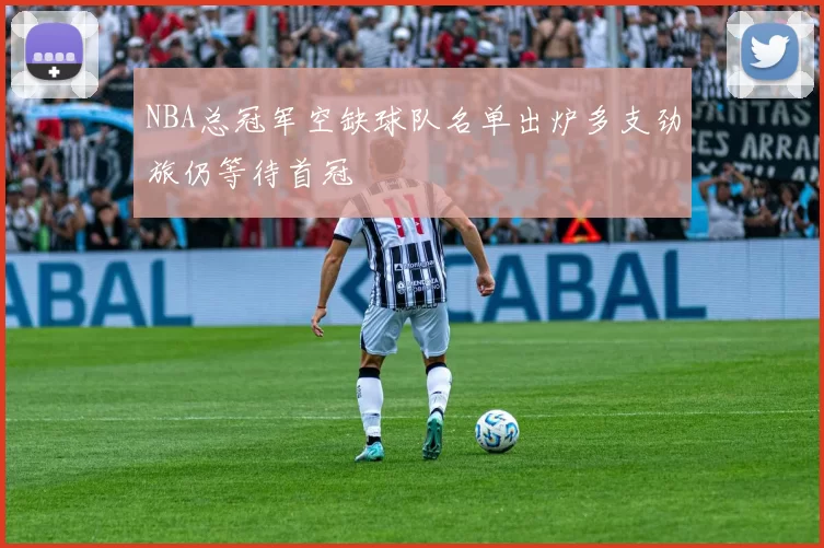 NBA总冠军空缺球队名单出炉多支劲旅仍等待首冠
