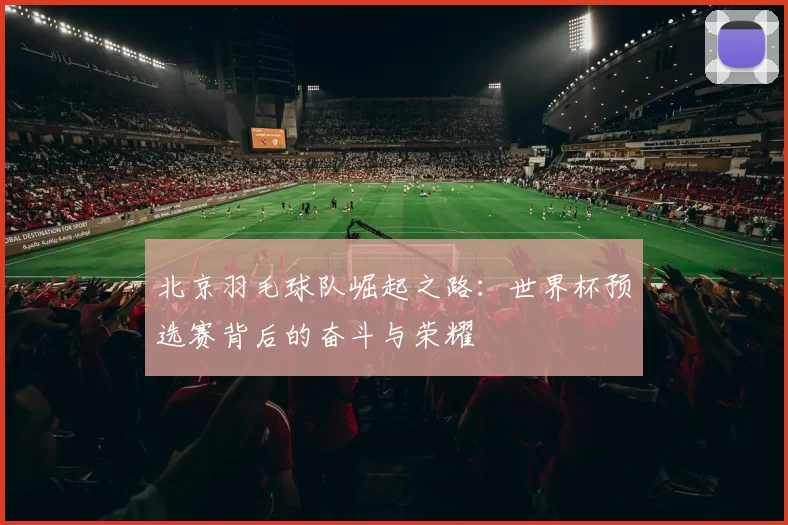 北京羽毛球队崛起之路:世界杯预选赛背后的奋斗与荣耀