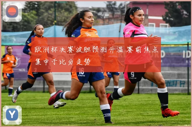 欧洲杯决赛波胆预测升温 赛前焦点集中于比分走势