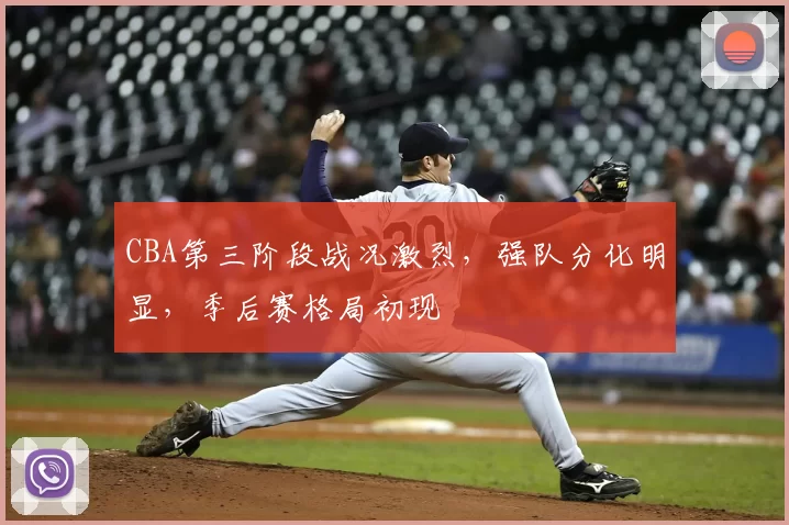 CBA第三阶段战况激烈，强队分化明显，季后赛格局初现