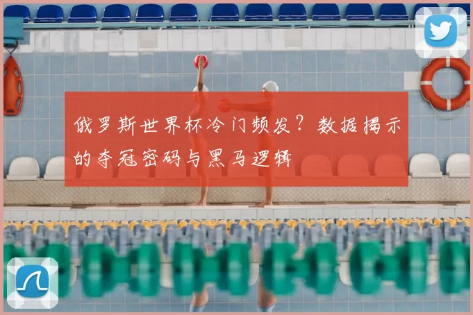 俄罗斯世界杯冷门频发？数据揭示的夺冠密码与黑马逻辑