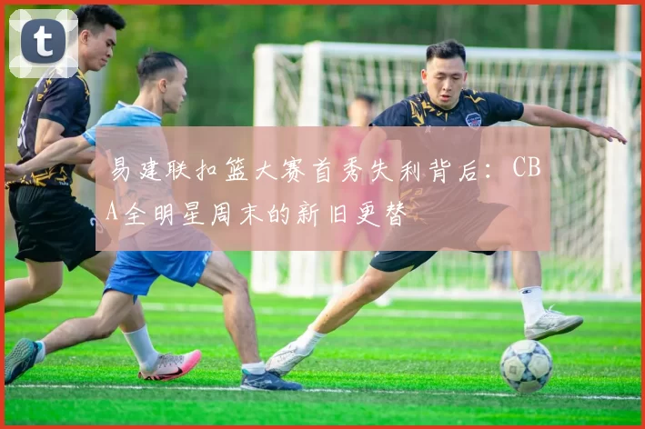 易建联扣篮大赛首秀失利背后：CBA全明星周末的新旧更替