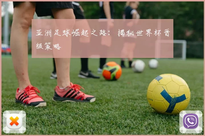 亚洲足球崛起之路:揭秘世界杯晋级策略