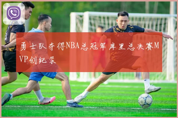 勇士队夺得NBA总冠军库里总决赛MVP创纪录