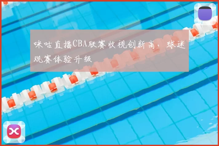 咪咕直播CBA联赛收视创新高,球迷观赛体验升级