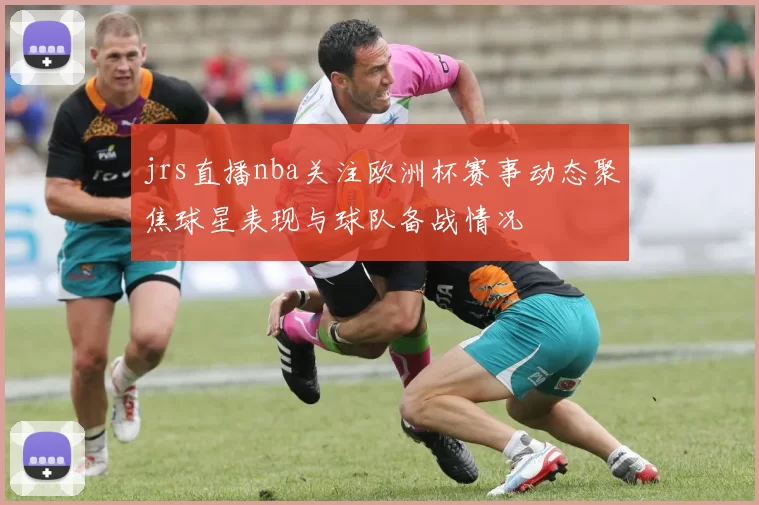 jrs直播nba关注欧洲杯赛事动态聚焦球星表现与球队备战情况