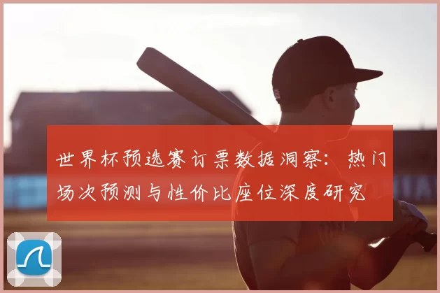 世界杯预选赛订票数据洞察：热门场次预测与性价比座位深度研究
