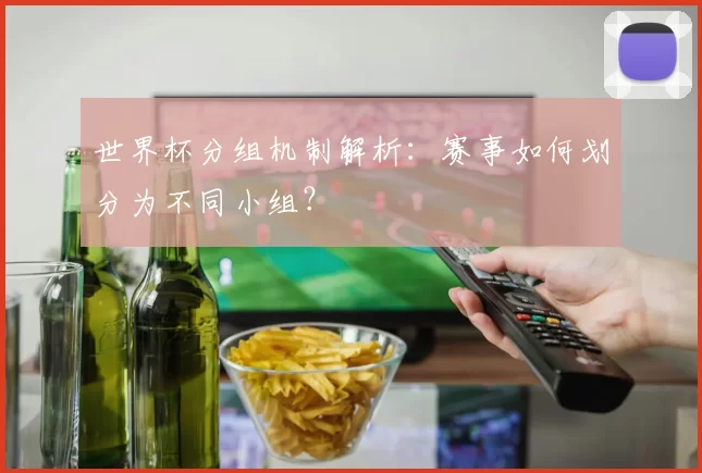 世界杯分组机制解析:赛事如何划分为不同小组?