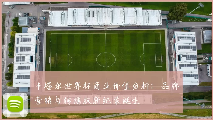 卡塔尔世界杯商业价值分析：品牌营销与转播权新纪录诞生