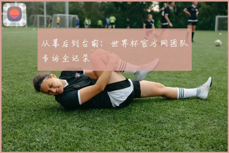 从幕后到台前：世界杯官方网团队专访全记录