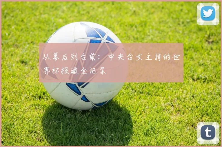 从幕后到台前:中央台女主持的世界杯报道全记录