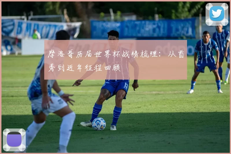 摩洛哥历届世界杯战绩梳理：从首秀到近年征程回顾
