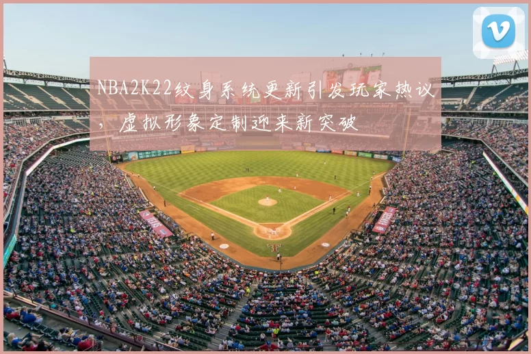 NBA2K22纹身系统更新引发玩家热议，虚拟形象定制迎来新突破