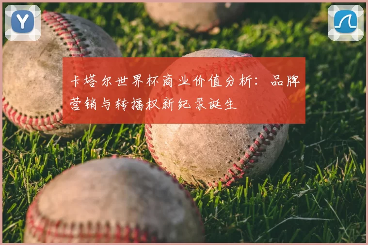 卡塔尔世界杯商业价值分析：品牌营销与转播权新纪录诞生