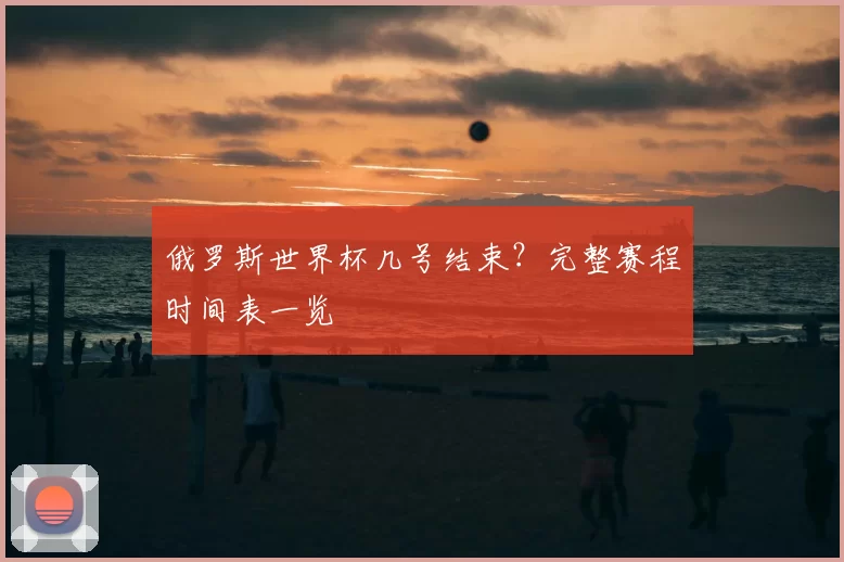 俄罗斯世界杯几号结束？完整赛程时间表一览
