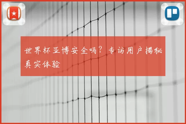 世界杯亚博安全吗？专访用户揭秘真实体验