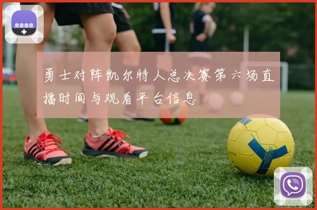 勇士对阵凯尔特人总决赛第六场直播时间与观看平台信息
