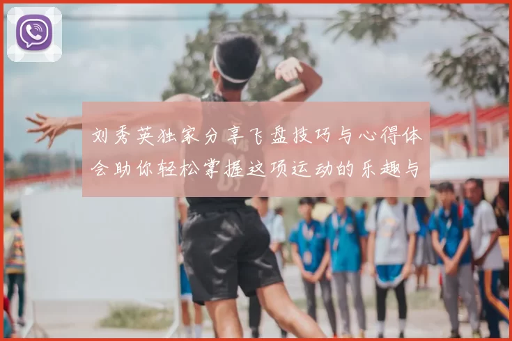 刘秀英独家分享飞盘技巧与心得体会助你轻松掌握这项运动的乐趣与魅力