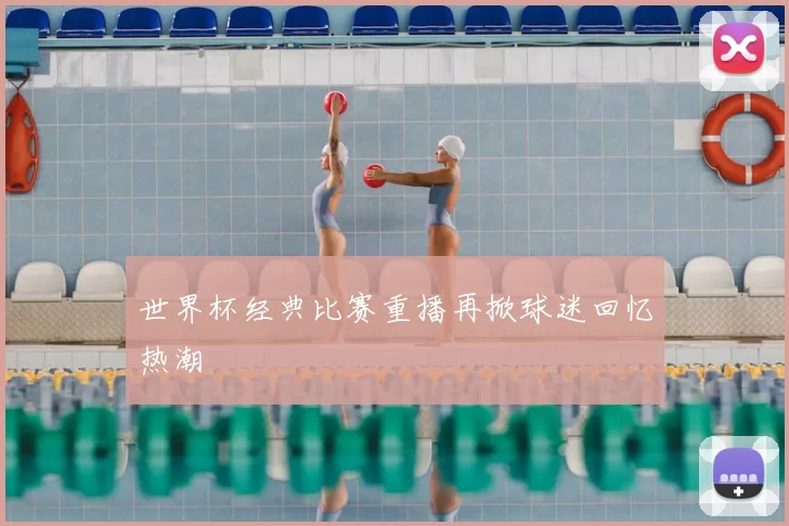 世界杯经典比赛重播再掀球迷回忆热潮